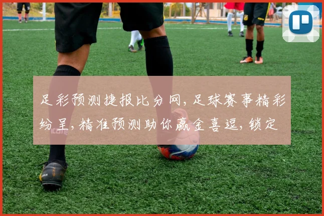 足彩预测捷报比分网,足球赛事精彩纷呈,精准预测助你赢金喜逗,锁定胜局