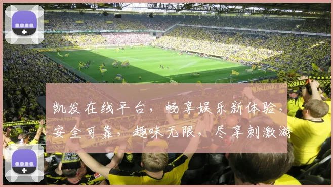 凯发在线平台，畅享娱乐新体验，安全可靠，趣味无限，尽享刺激游戏乐趣，诚邀您加入