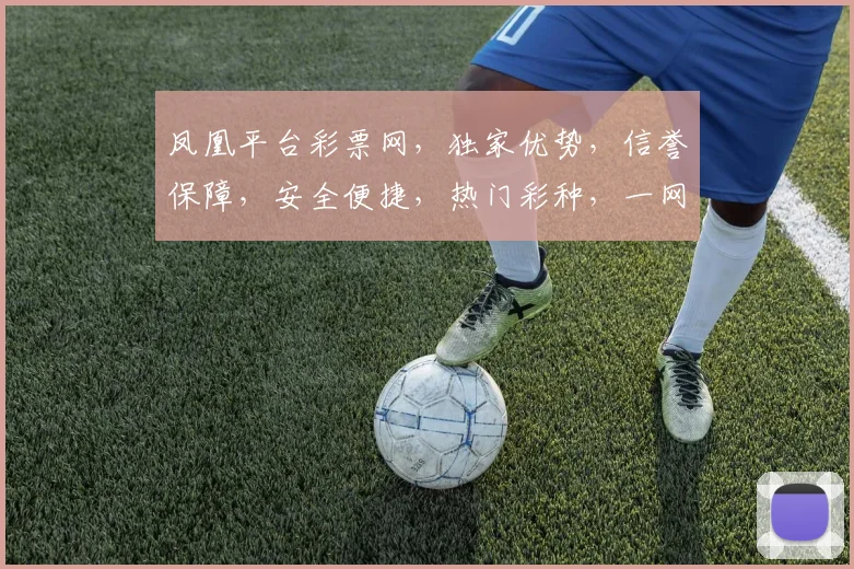 凤凰平台彩票网，独家优势，信誉保障，安全便捷，热门彩种，一网打尽，尽享欢乐