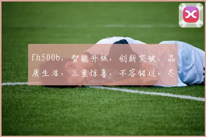 fh500b，智能升级，创新突破，品质生活，三重惊喜，不容错过，尽在体验