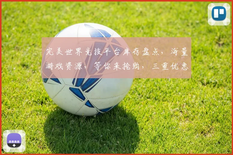 完美世界竞技平台库存盘点，海量游戏资源，等你来抢购，三重优惠，不容错过，惊喜连连