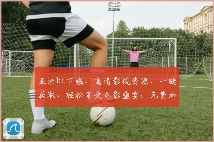 亚洲bt下载，高清影视资源，一键获取，轻松享受电影盛宴，免费加速，告别卡顿