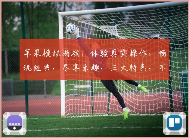 苹果模拟游戏，体验真实操作，畅玩经典，尽享乐趣，三大特色，不容错过