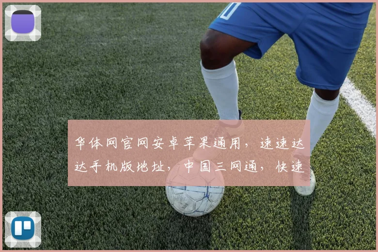 华体网官网安卓苹果通用，速速达达手机版地址，中国三网通，快速访问，一触即达