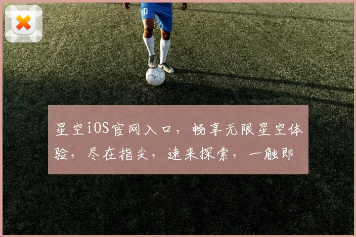 星空iOS官网入口，畅享无限星空体验，尽在指尖，速来探索，一触即达