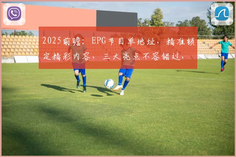 2025前瞻：EPG节目单地址，精准锁定精彩内容，三大亮点不容错过，