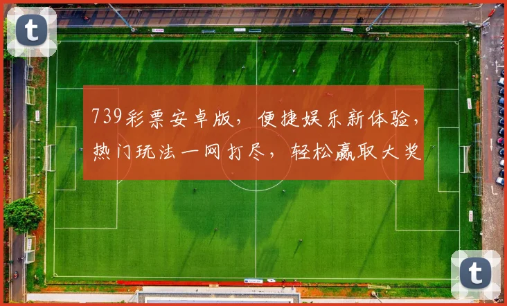 739彩票安卓版，便捷娱乐新体验，热门玩法一网打尽，轻松赢取大奖，不容错过