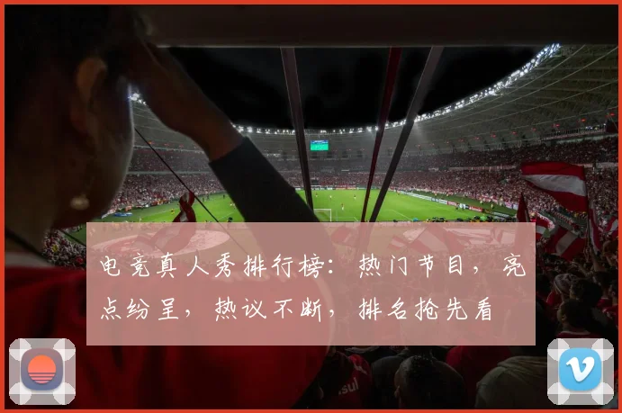 电竞真人秀排行榜：热门节目，亮点纷呈，热议不断，排名抢先看