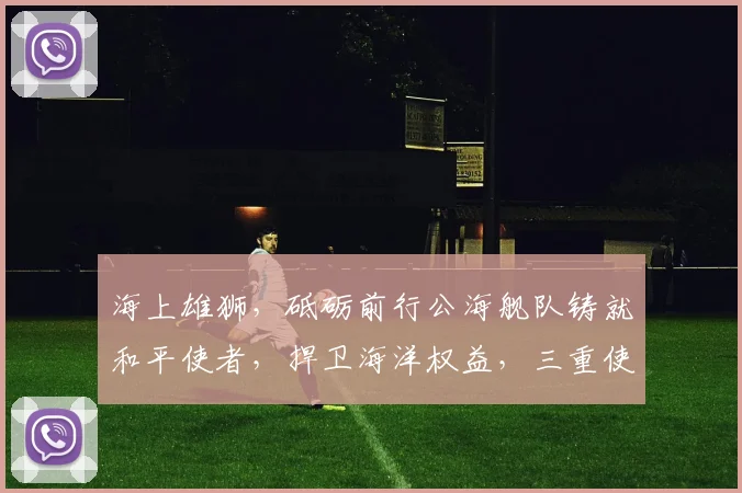海上雄狮，砥砺前行公海舰队铸就和平使者，捍卫海洋权益，三重使命共铸辉煌