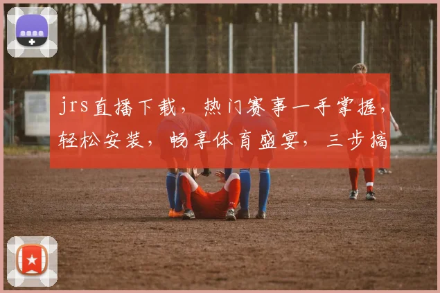 jrs直播下载，热门赛事一手掌握，轻松安装，畅享体育盛宴，三步搞定