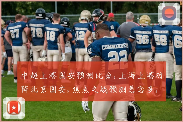 中超上港国安预测比分,上海上港对阵北京国安,焦点之战预测悬念多,拭目以待