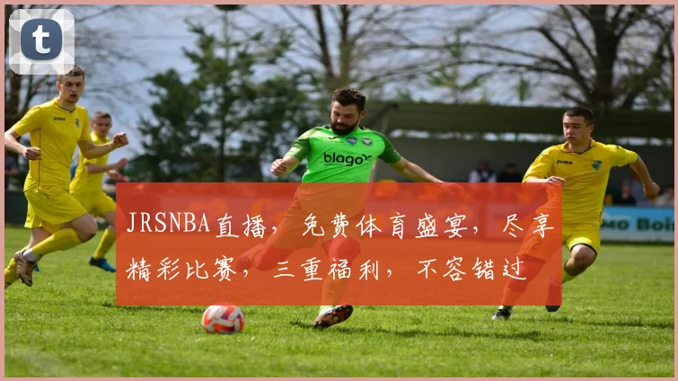 JRSNBA直播，免费体育盛宴，尽享精彩比赛，三重福利，不容错过