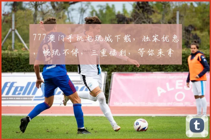 777澳门手机电玩城下载，独家优惠，畅玩不停，三重福利，等你来拿，必下必玩