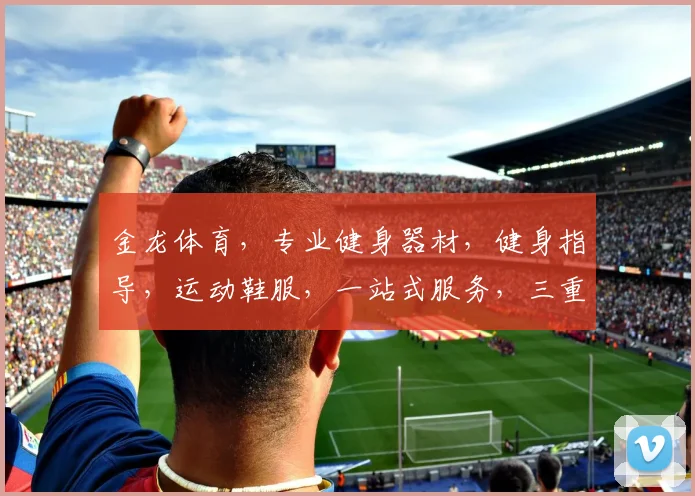 金龙体育，专业健身器材，健身指导，运动鞋服，一站式服务，三重惊喜等您来
