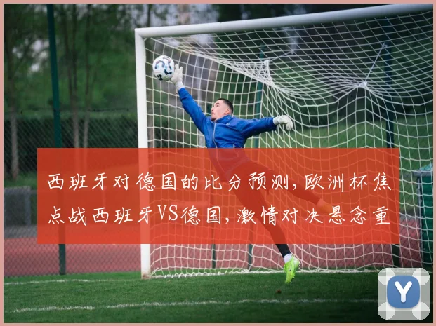 西班牙对德国的比分预测,欧洲杯焦点战西班牙VS德国,激情对决悬念重重,谁能笑到最后