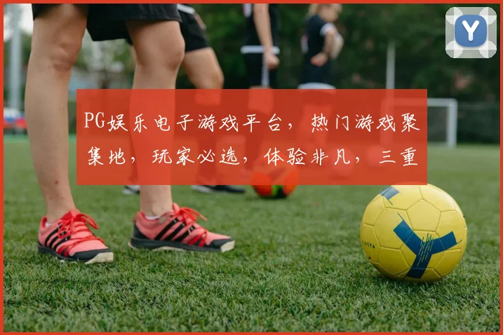 PG娱乐电子游戏平台，热门游戏聚集地，玩家必选，体验非凡，三重福利等你来