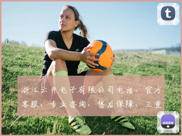 浙江云开电子有限公司电话，官方客服，专业咨询，售后保障，三重服务体验，敬请垂询