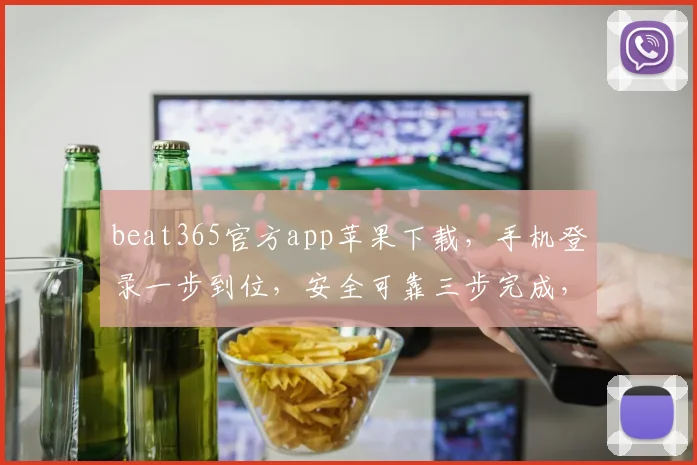 beat365官方app苹果下载，手机登录一步到位，安全可靠三步完成，畅玩无阻